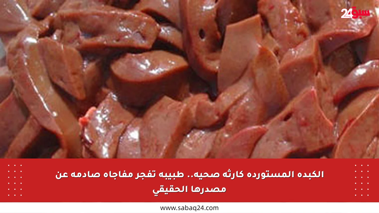 الكبدة المستوردة كارثة صحية.. طبيبة تفجر مفاجأة صادمة عن مصدرها الحقيقي